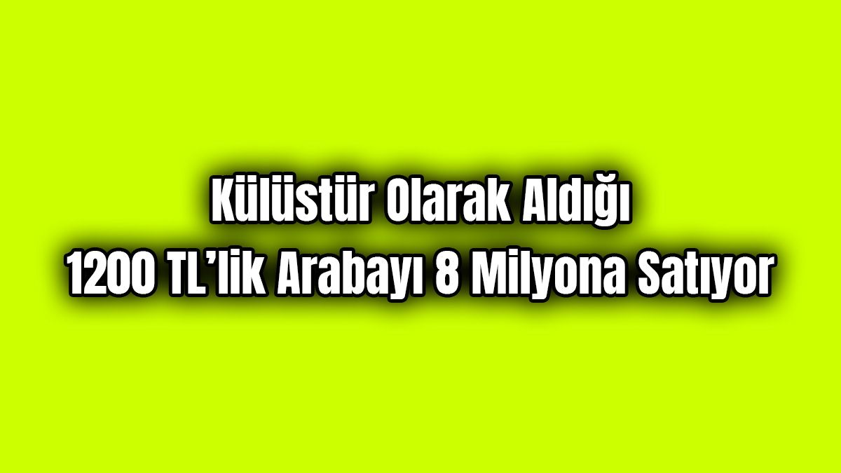 Külüstür Olarak Aldığı 1200 Tl’lik Arabayı 8 Milyona Satıyor
