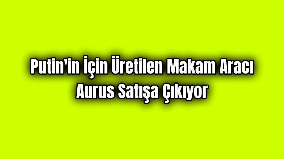Putin'in İçin Üretilen Makam Aracı Aurus Satışa Çıkıyor