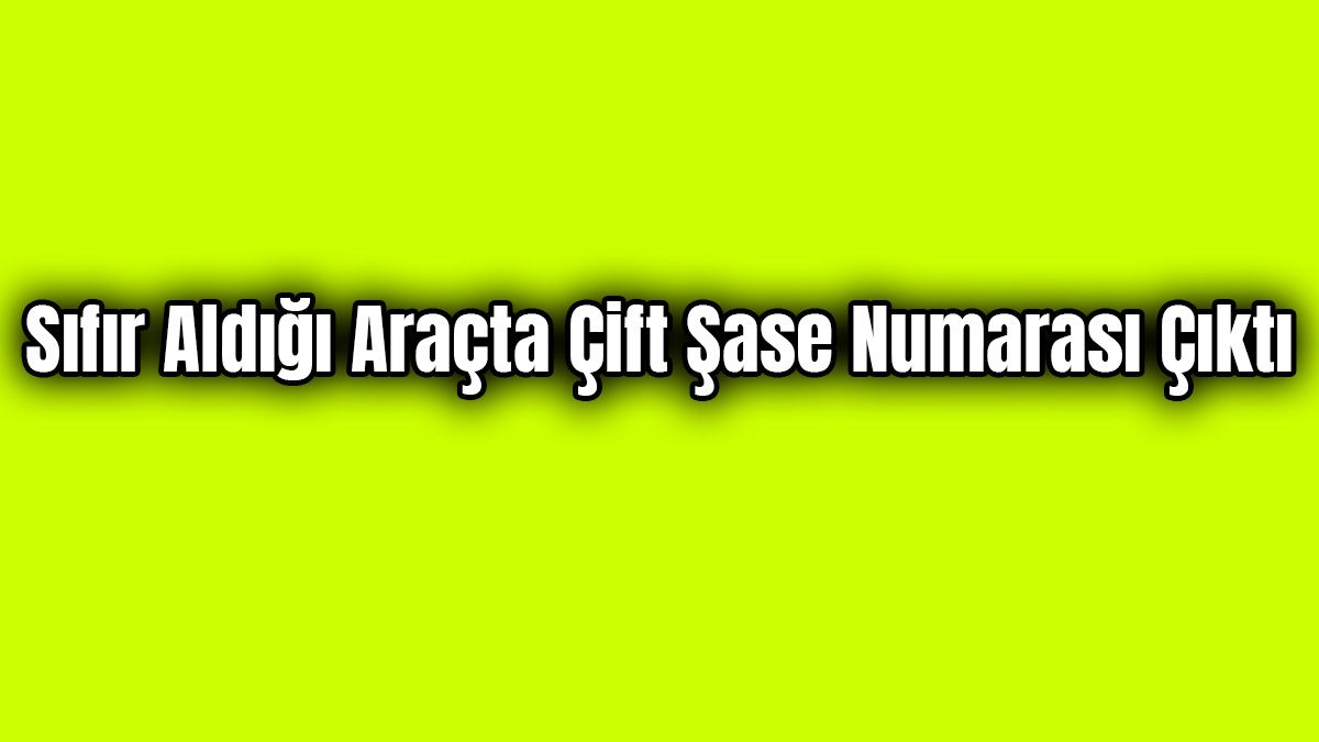 Sıfır Aldığı Araçta Çift Şase Numarası Çıktı