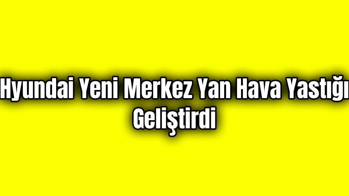 Hyundai Yeni Merkez Yan Hava Yastığı Geliştirdi
