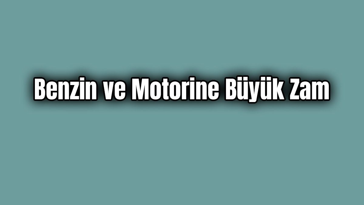 Benzin ve Motorine Büyük Zam