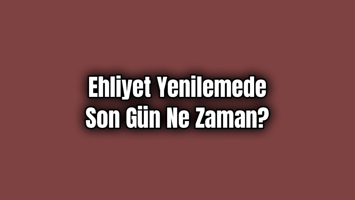 Ehliyet Yenilemede Son Gün ne Zaman?
