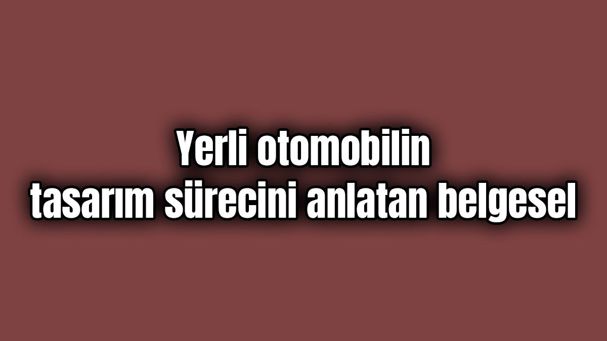 Yerli Otomobilin Tasarım Sürecini Anlatan Belgesel Yayınlandı