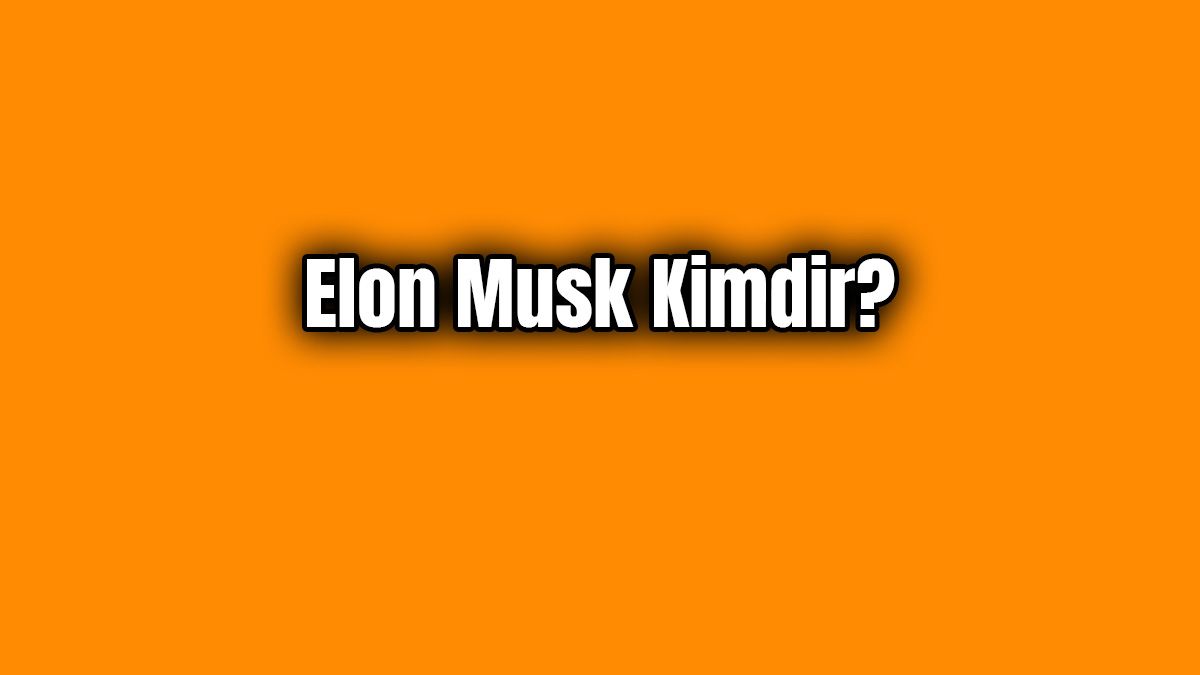 Elon Musk Kimdir? Elon Musk'un Hayatı Hakkında Bilgiler