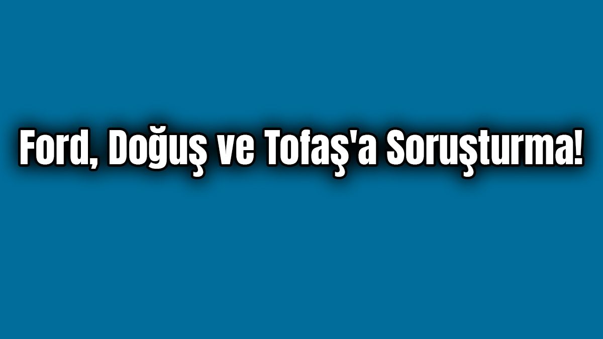 Ford, Doğuş ve Tofaş'a Soruşturma!