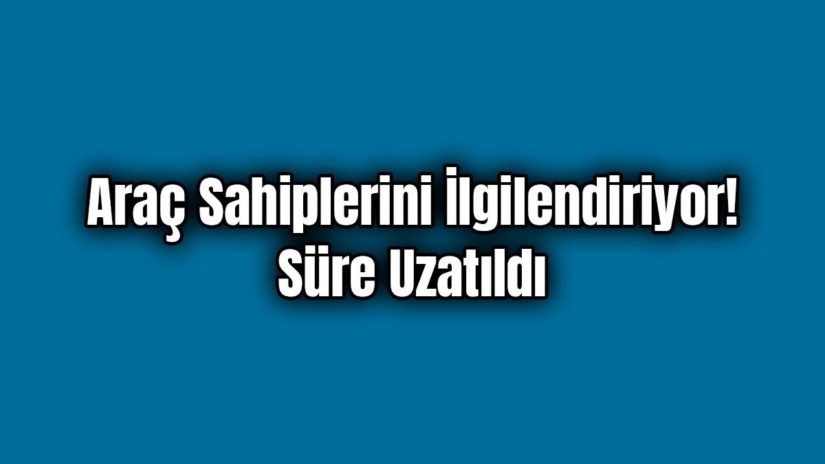 Milyonlarca Araç Sahibini İlgilendiriyor! Süre Uzatıldı