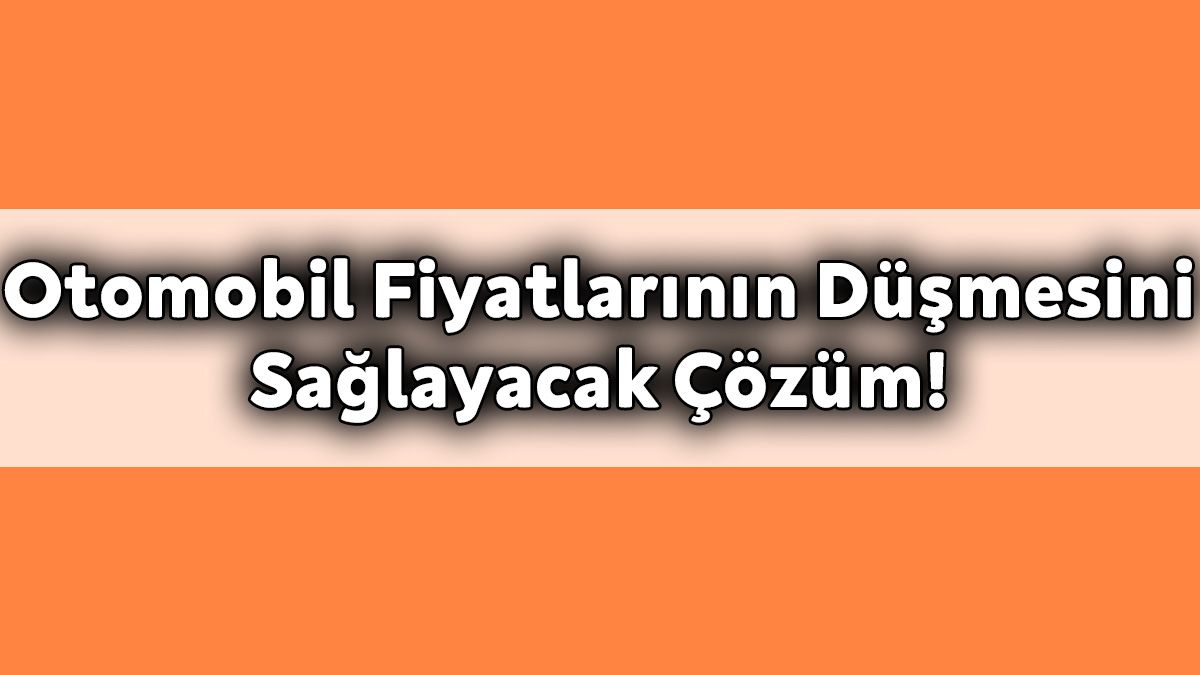 İkinci El Otomobil Fiyatlarının Düşmesini Sağlayacak Çözüm!