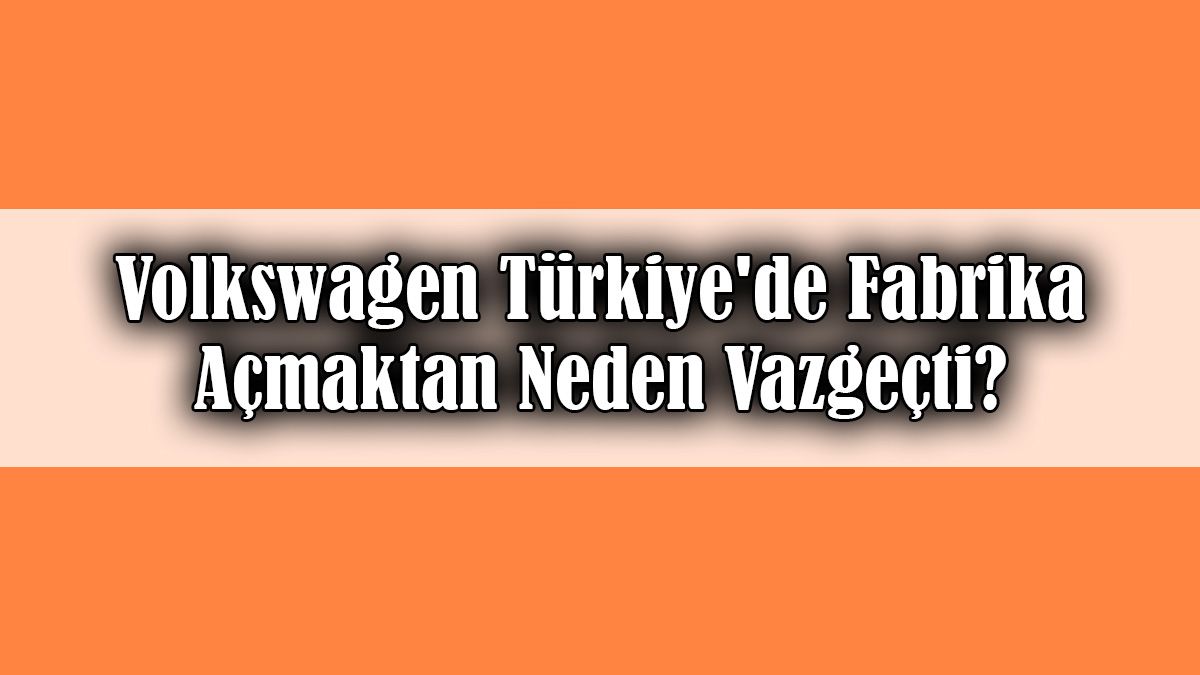 Volkswagen Türkiye'de Fabrika Açmaktan Neden Vazgeçti?