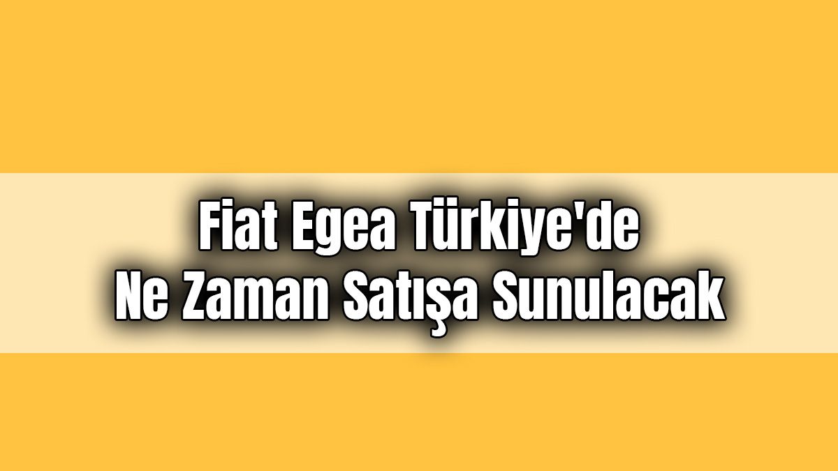 2021 Fiat Egea Türkiye’de ne Zaman Satışa Sunulacak!