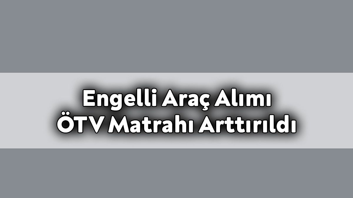 Engelli Araç Alımı Ötv Matrahı Arttırıldı!