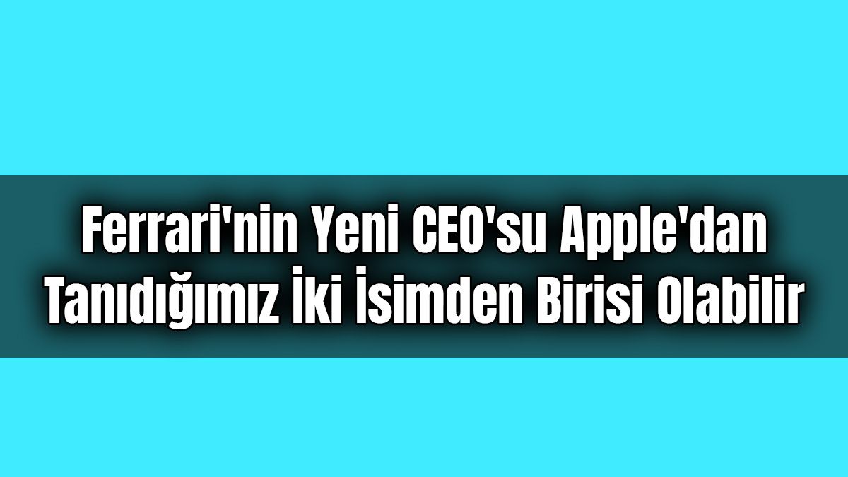 Ferrari'nin Yeni Ceo’su Apple’dan Tanıdığımız İki İsimden Birisi Olabilir