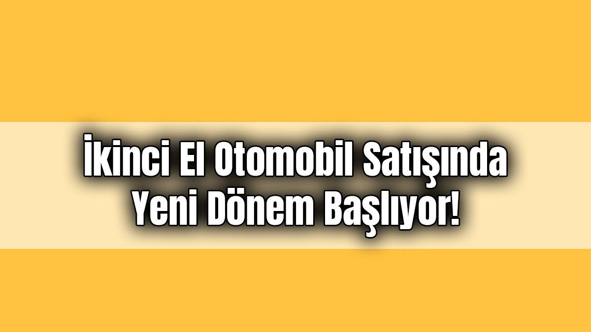 İkinci El Otomobil Satışında Yeni Dönem Başlıyor!