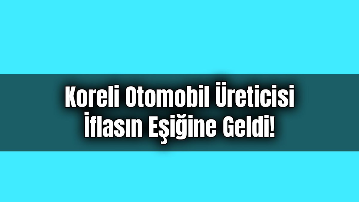 Koreli Otomobil Üreticisi İflasın Eşiğine Geldi!