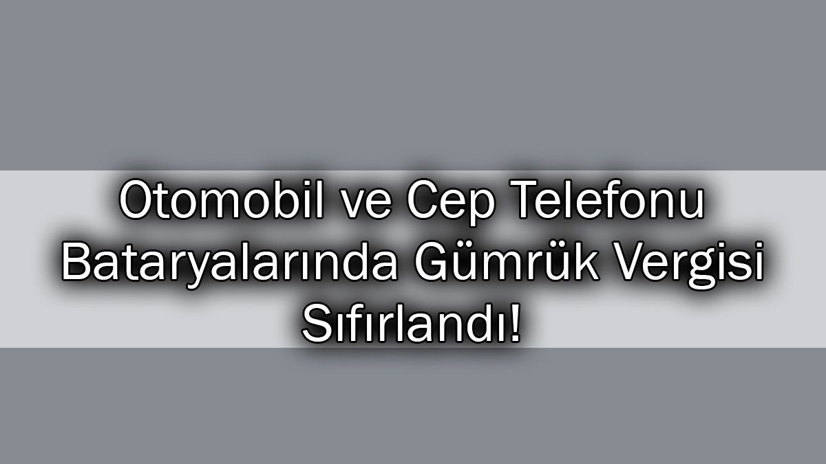 Otomobil ve Cep Telefonu Bataryalarında Gümrük Vergisi Sıfırlandı!