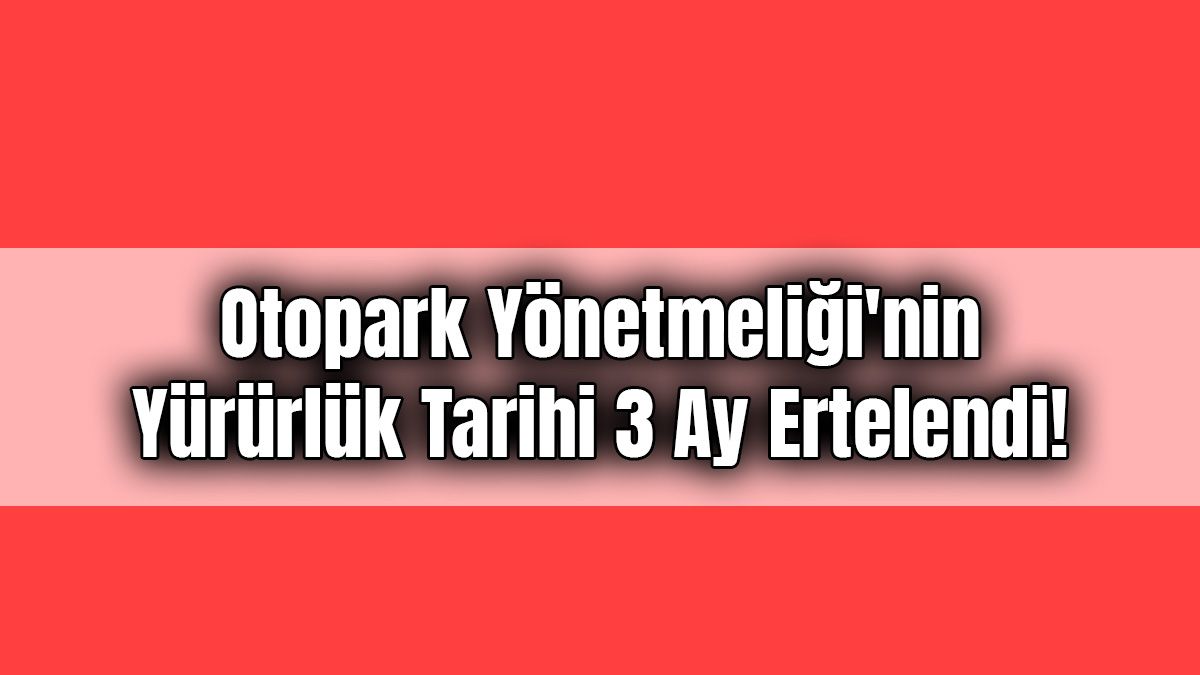 Otopark Yönetmeliği'nin Yürürlük Tarihi 3 Ay Ertelendi!