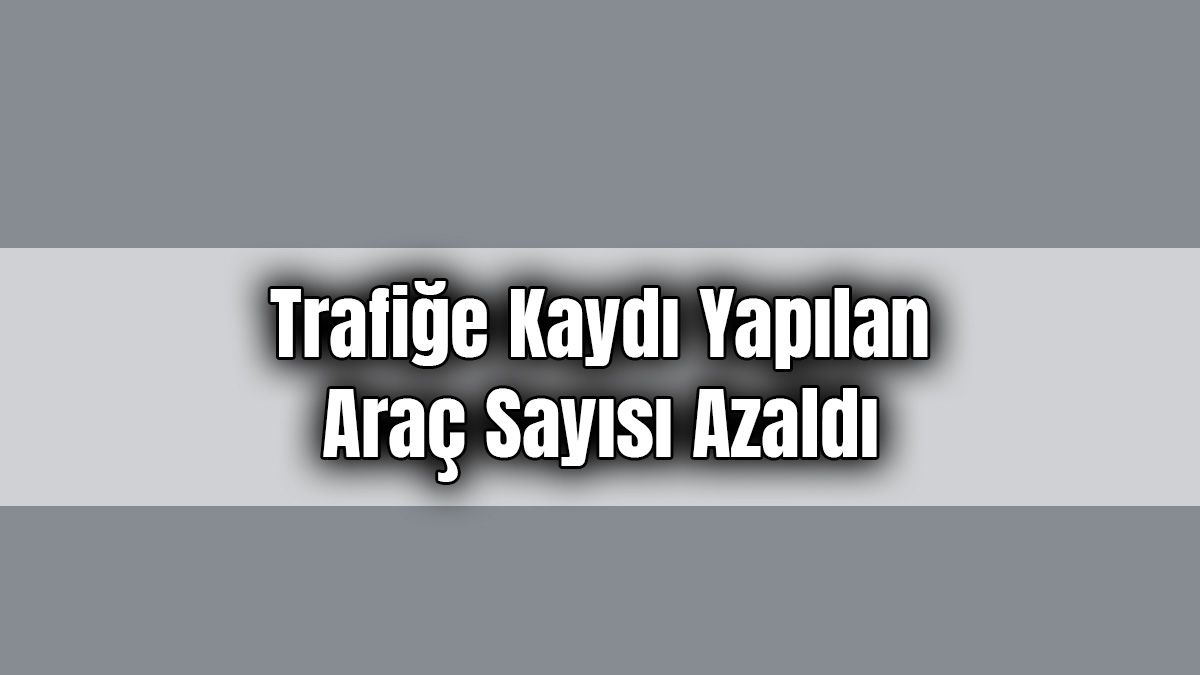 Trafiğe Kaydı Yapılan Araç Sayısı Azaldı!