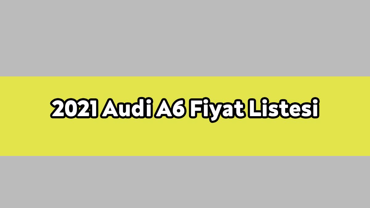 2021 Audi A6 Modelleri ve Fiyat Listesi Ocak 2021