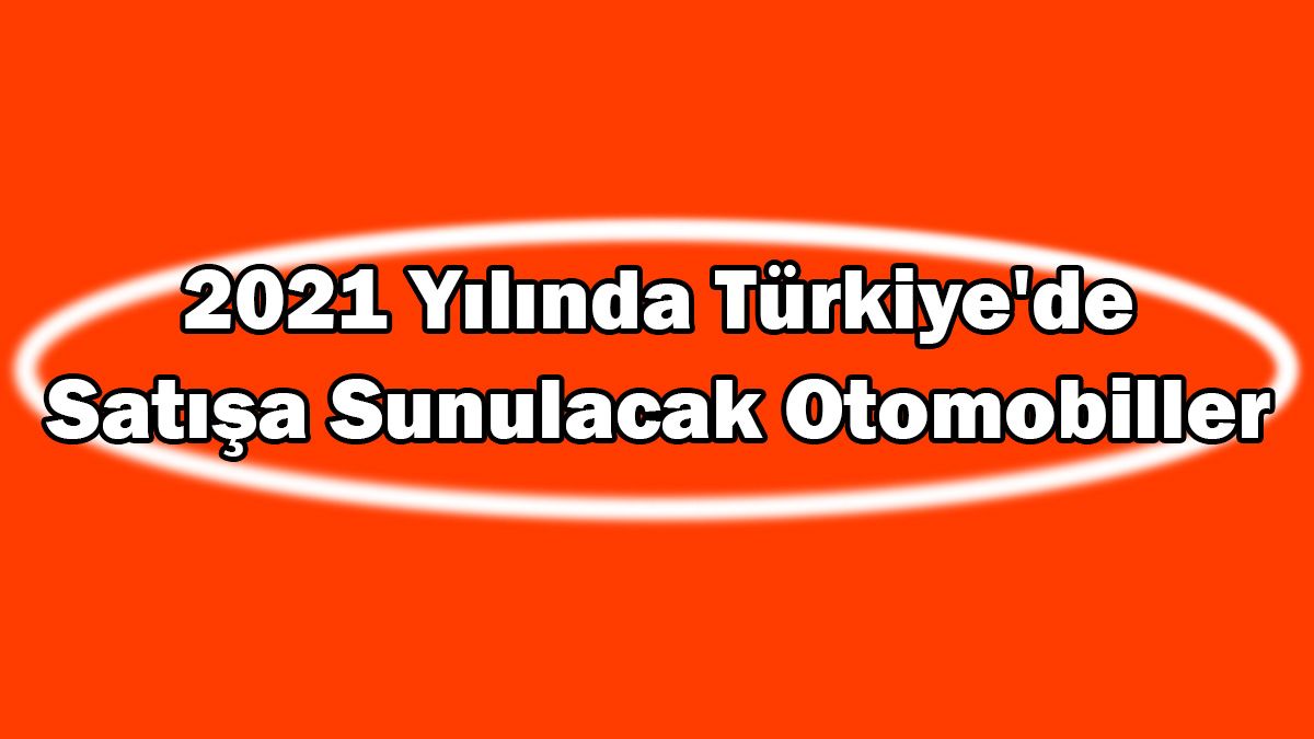 2021 Yılında Türkiye'de Satışa Sunulacak Otomobiller