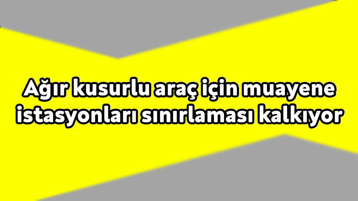 Ağır Kusurlu Araç için Muayene Istasyonları Sınırlaması Kalkıyor!