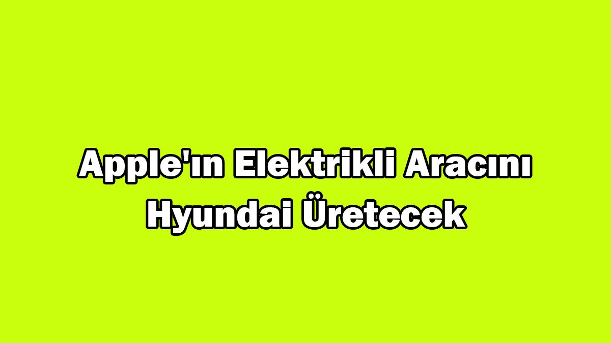 Apple’ın Elektrikli Aracını Hyundai Üretecek!
