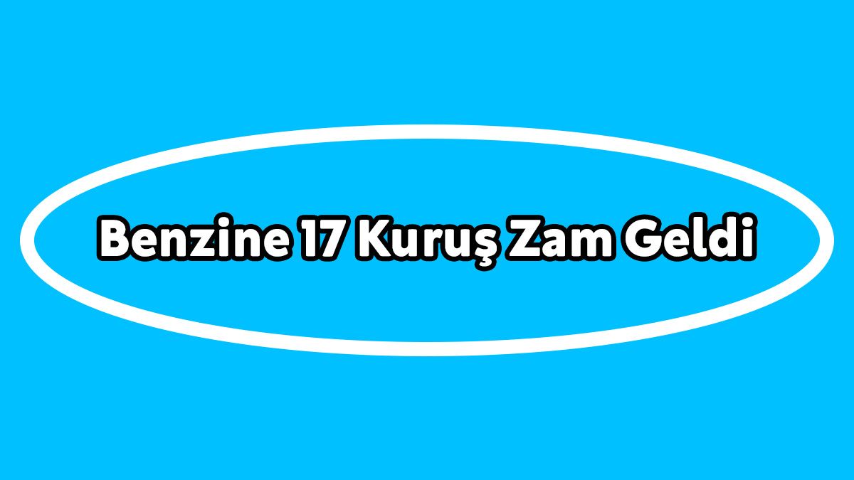 Benzine 17 Kuruş Zam Geldi!