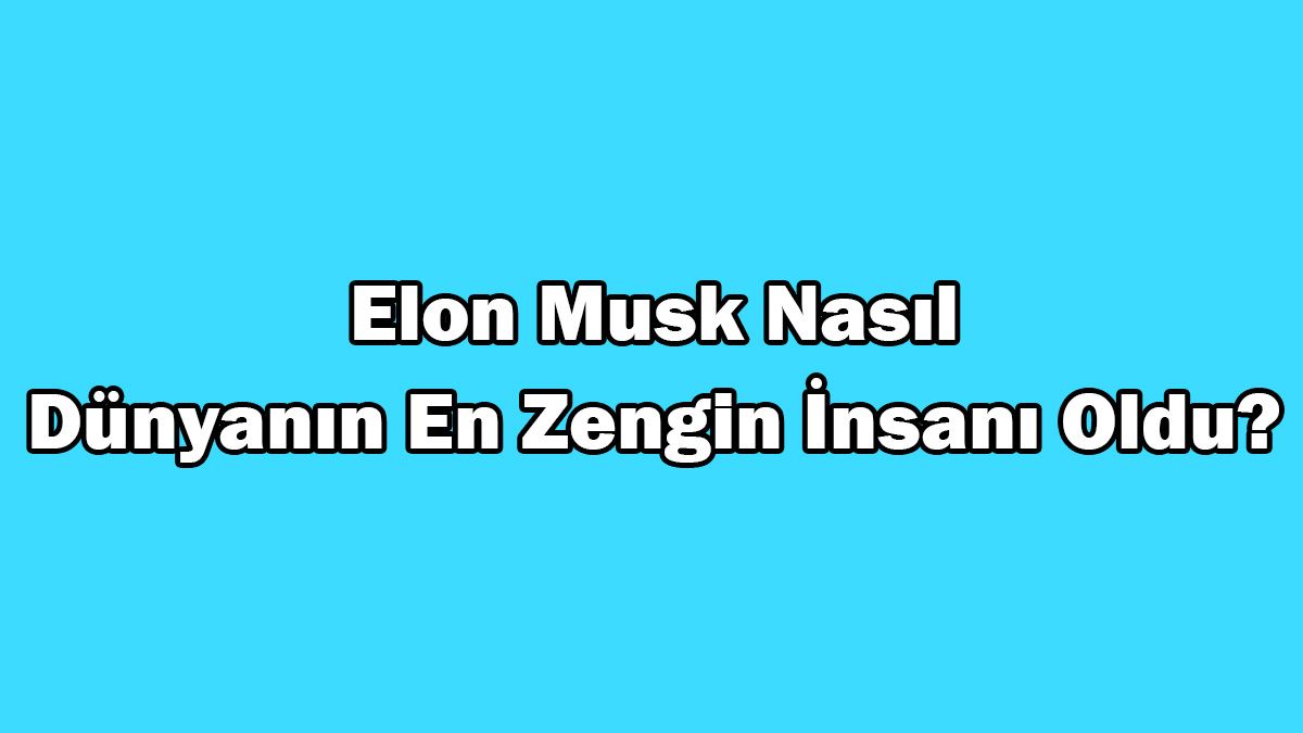 Elon Musk Nasıl Dünyanın En Zengin İnsanı Oldu?