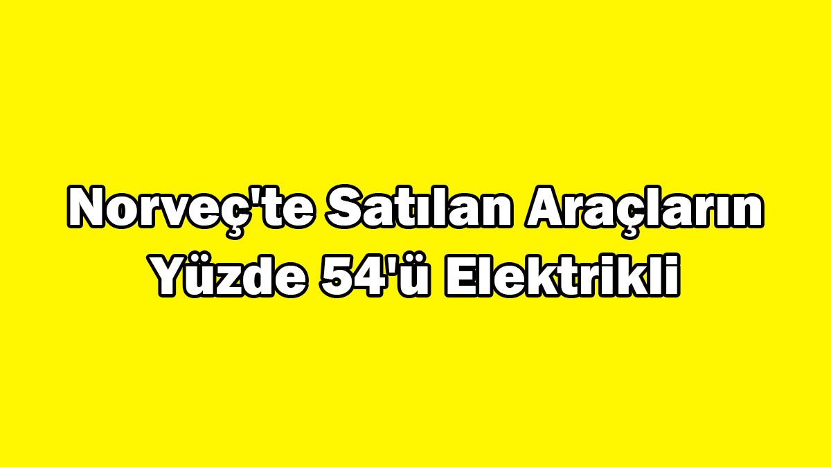 Norveç'te Satılan Araçların Yüzde 54'ü Elektrikli Araç