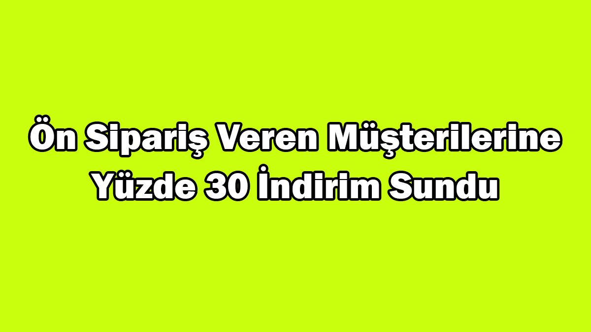Ön Sipariş Veren Müşterilerine Yüzde 30 İndirim Sundu