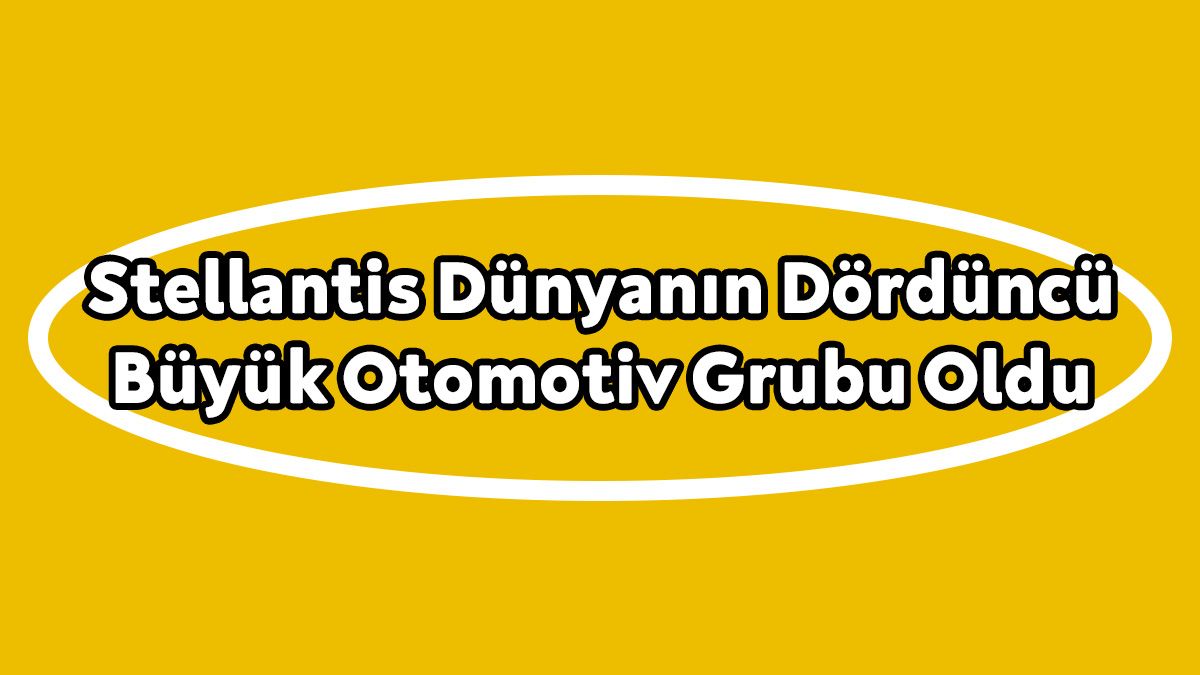 Stellantis Dünyanın Dördüncü Büyük Otomotiv Grubu Oldu!