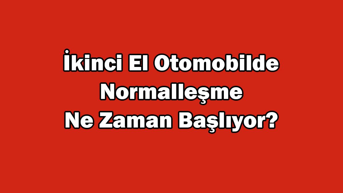 İkinci El Otomobil Pazarında Normalleşmeye Başlıyor! Fiyatlar Düşecek Mi?
