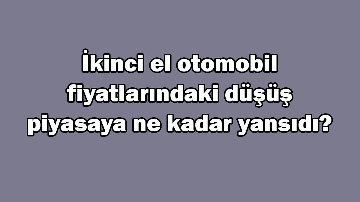 İkinci El Otomobil Fiyatlarındaki Düşüş Piyasaya ne Kadar Yansıdı?