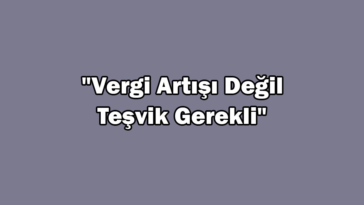 Ötv Artışıyla İlgili Açıklama: "Vergi Artışı Değil Teşvik Gerekli"