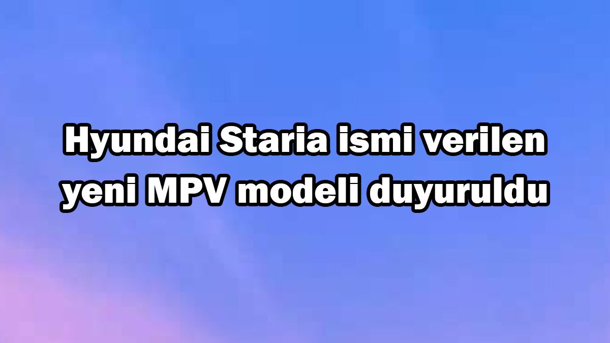 Hyundai Staria Ismi Verilen Yeni Mpv Modeli Duyuruldu