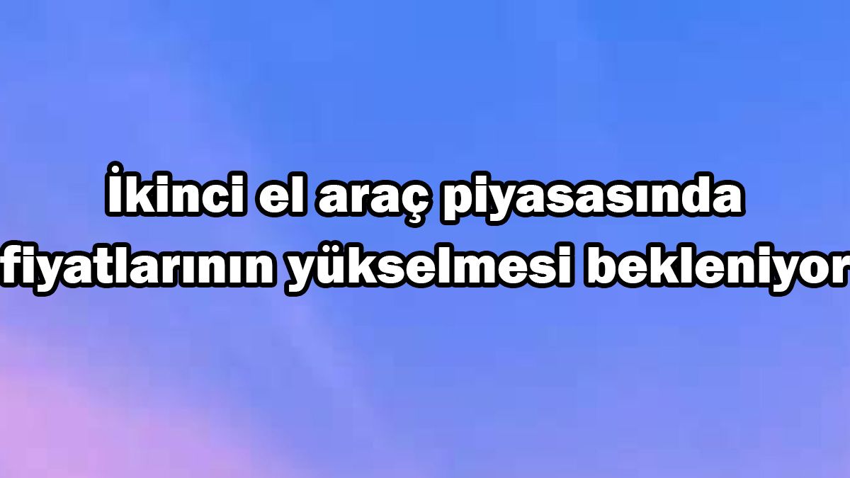 İkinci El Araç Piyasasında Fiyatlarının Yükselmesi Bekleniyor