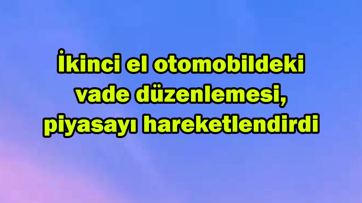 İkinci El Otomobildeki Vade Düzenlemesi, Piyasayı Hareketlendirdi