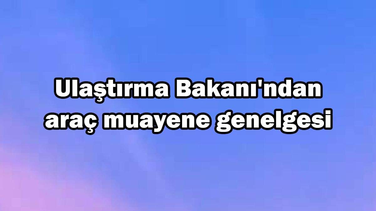 Ulaştırma Bakanı'ndan Araç Muayene Genelgesi