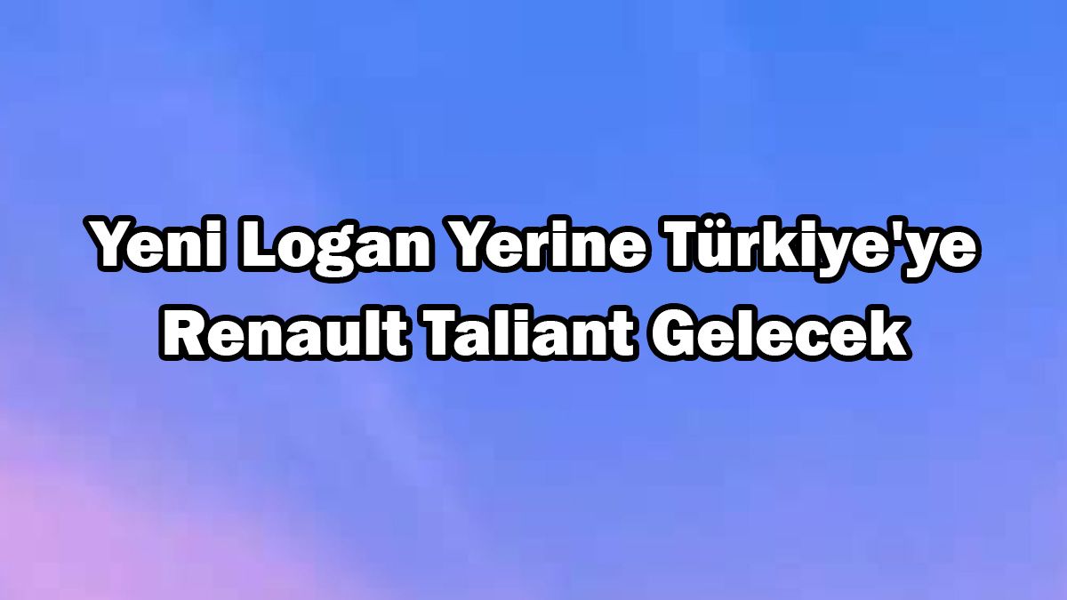 Yeni Dacia Logan Yerine Türkiye'ye Renault Taliant Gelecek