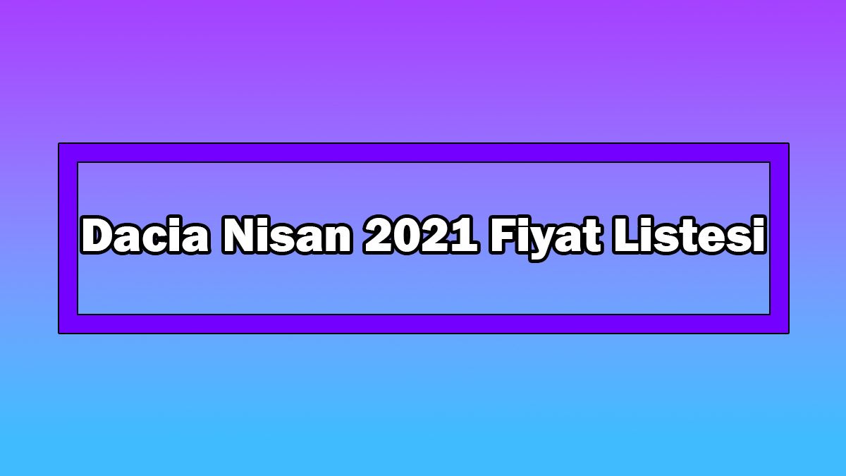Dacia Nisan 2021 Fiyat Listesi Açıklandı