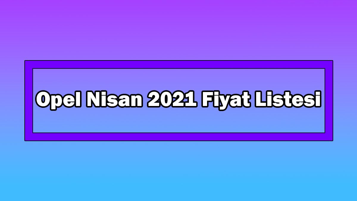 Opel Nisan 2021 Fiyat Listesi Açıklandı