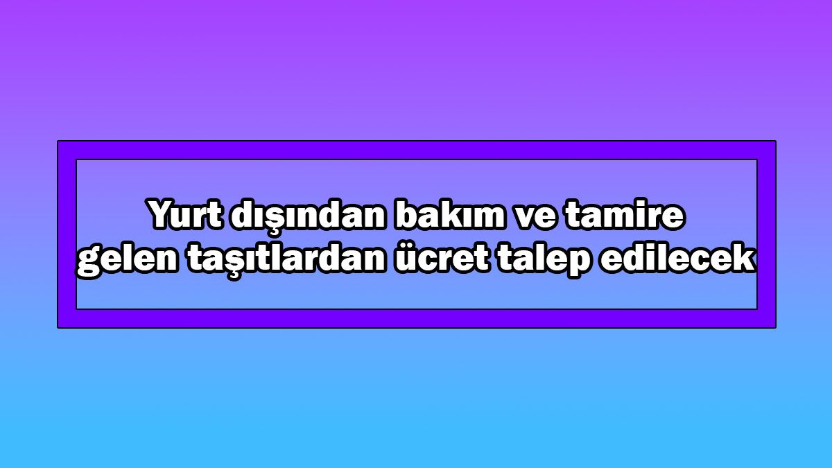 Yurt Dışından Bakım ve Tamire Gelen Taşıtlardan Ücret Talep Edilecek