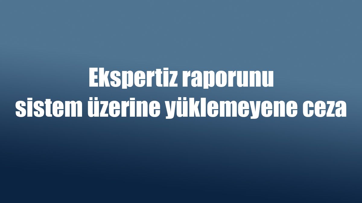 Ekspertiz Raporunu Sistem Üzerine Yüklemeyene Ceza