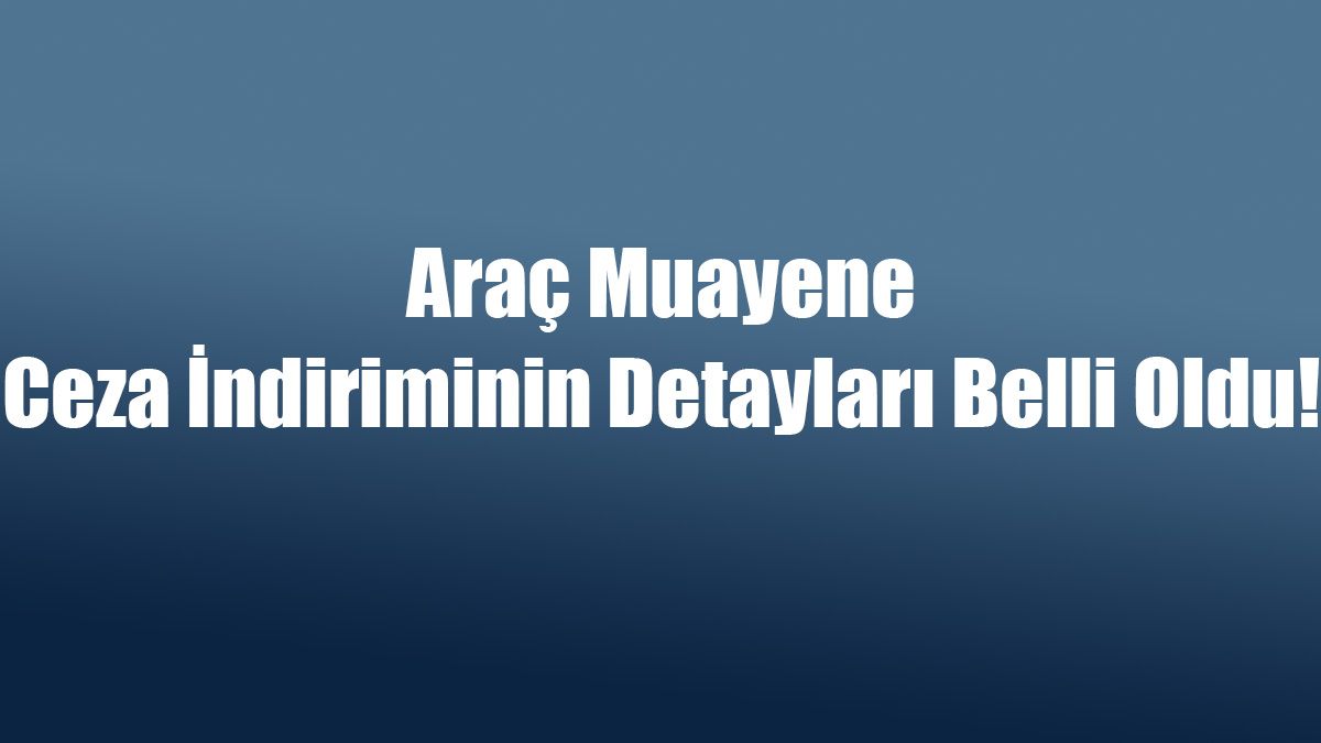 Araç Muayene Ceza İndiriminin Detayları! Son Gün 31 Aralık