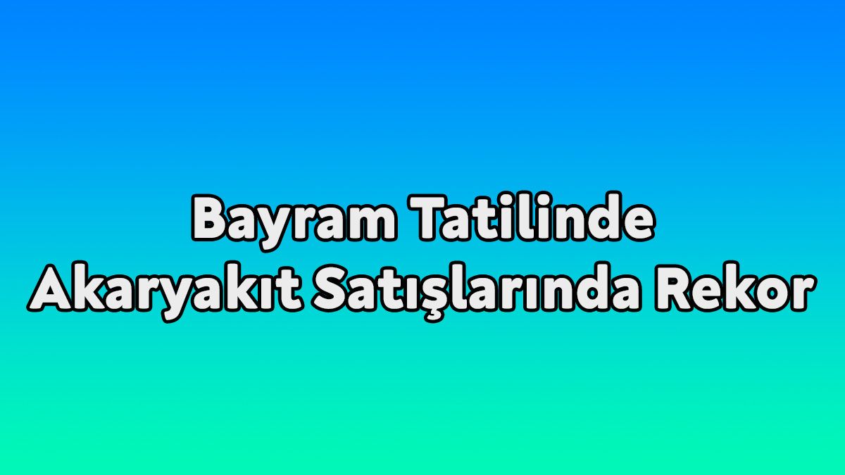 Bayram Tatilinde Akaryakıt Satışlarında Rekor Kırıldı