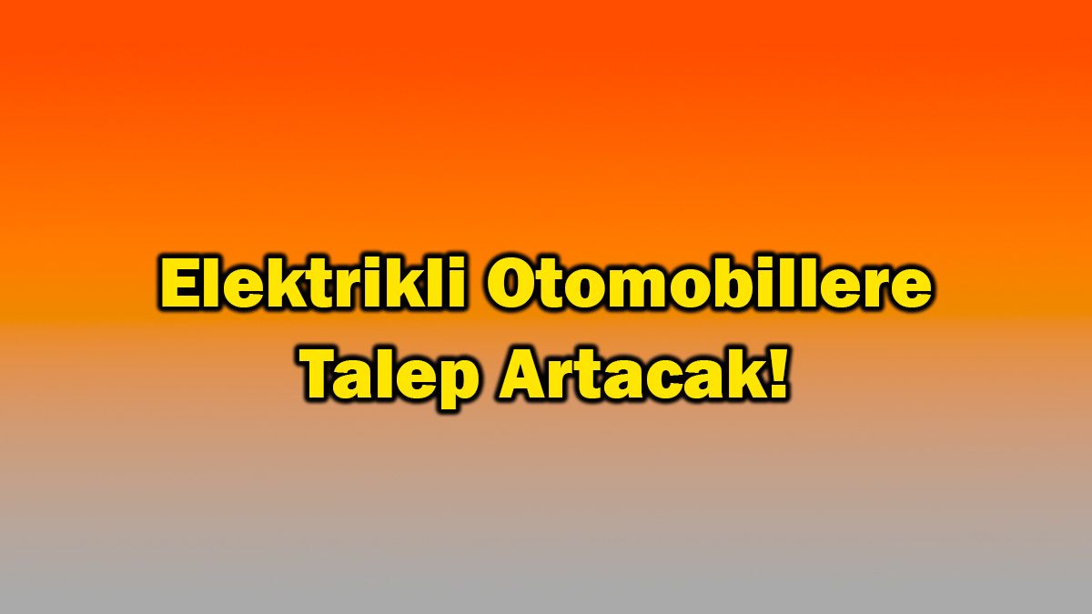 Elektrikli Otomobillere Talep Artacak!