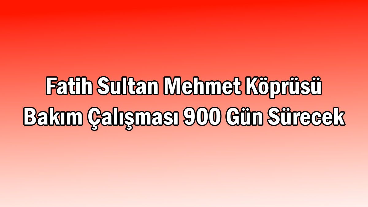 Fatih Sultan Mehmet Köprüsü Bakım Çalışması 900 Gün Sürecek
