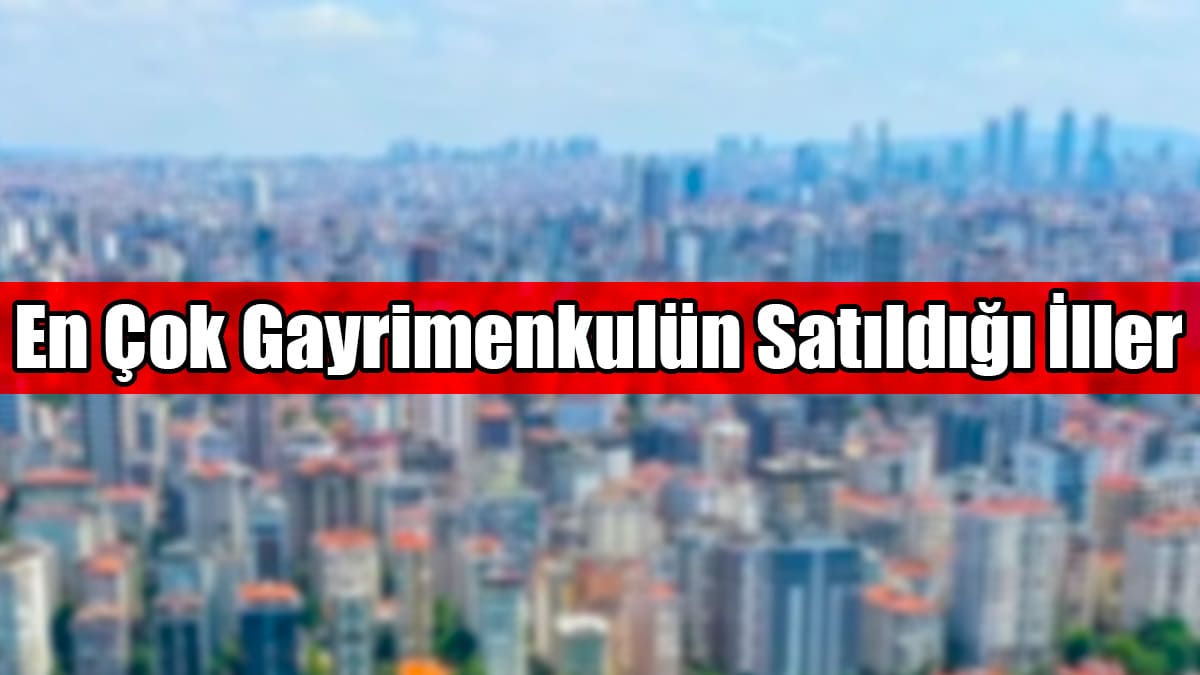 Türkiye'de En Çok Gayrimenkulün Satıldığı İller